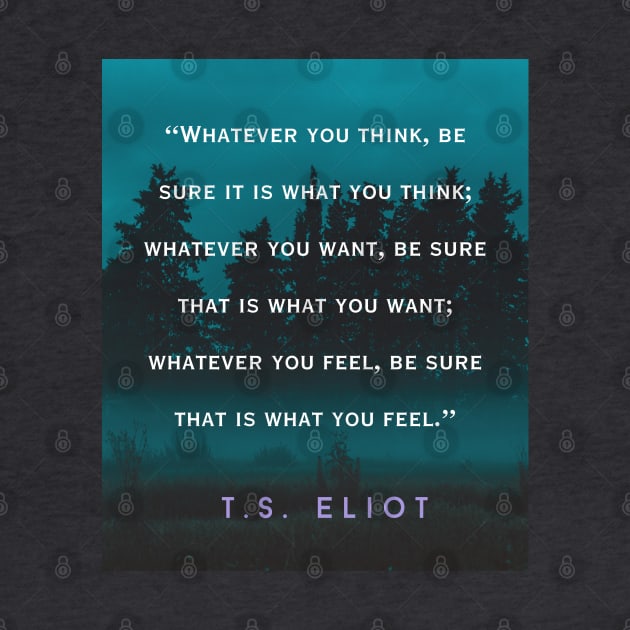 T.S. Eliot  quote: Whatever you think, be sure it is what you think; whatever you want, be sure that is what you want; by artbleed